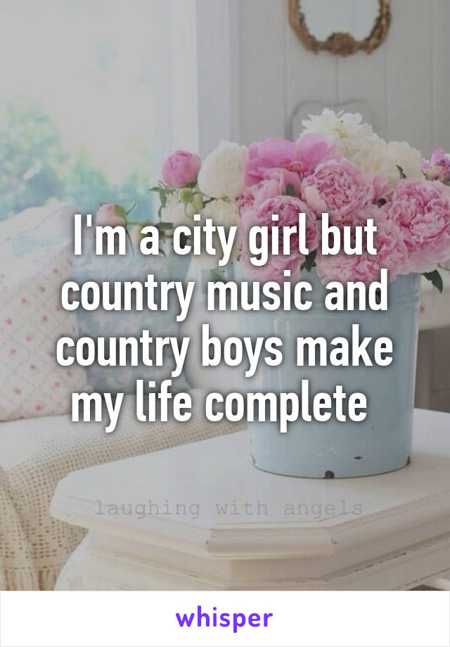 I'm a city girl but country music and country boys make my life complete 