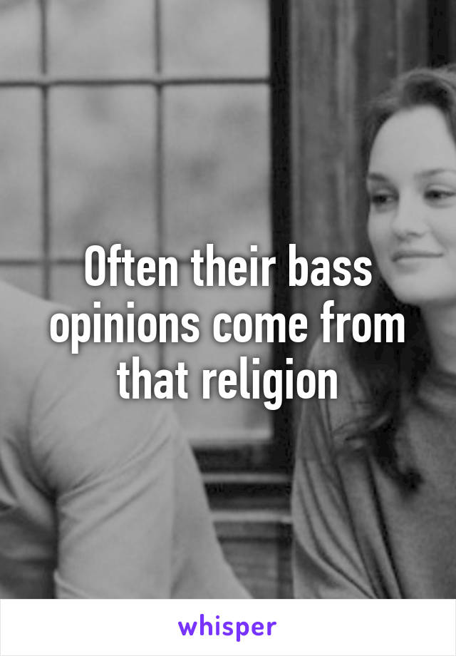 Often their bass opinions come from that religion