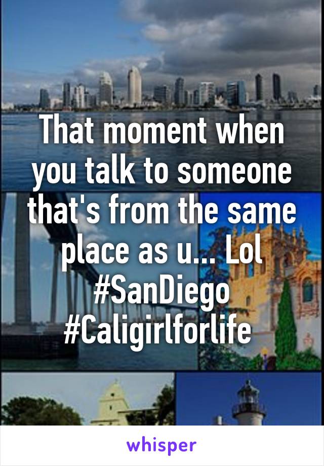 That moment when you talk to someone that's from the same place as u... Lol #SanDiego #Caligirlforlife 