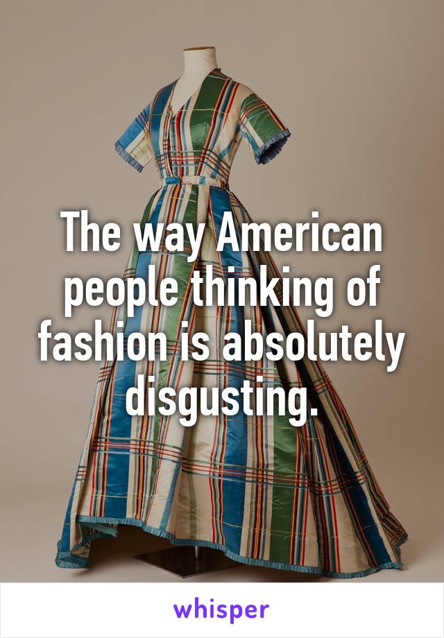 The way American people thinking of fashion is absolutely disgusting.