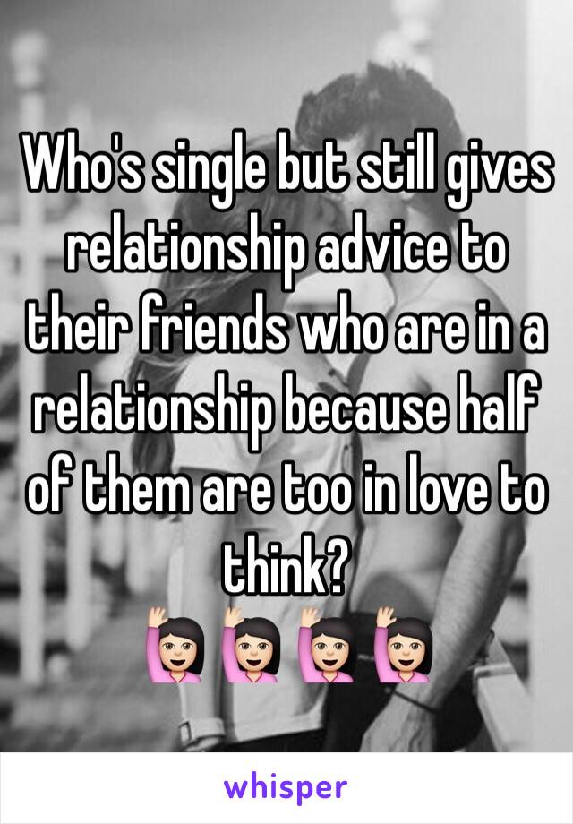 Who's single but still gives relationship advice to their friends who are in a relationship because half of them are too in love to think?
🙋🏻🙋🏻🙋🏻🙋🏻