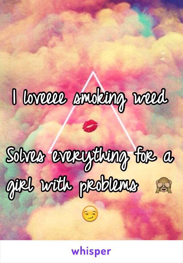 I loveeee smoking weed 💋
Solves everything for a girl with problems  🙈😏
