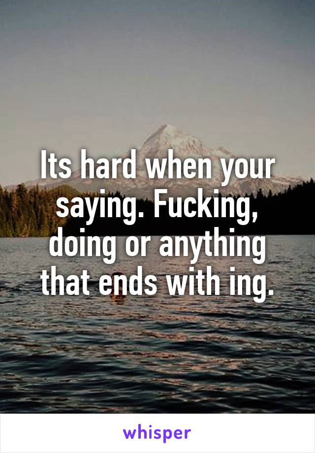 Its hard when your saying. Fucking, doing or anything that ends with ing.