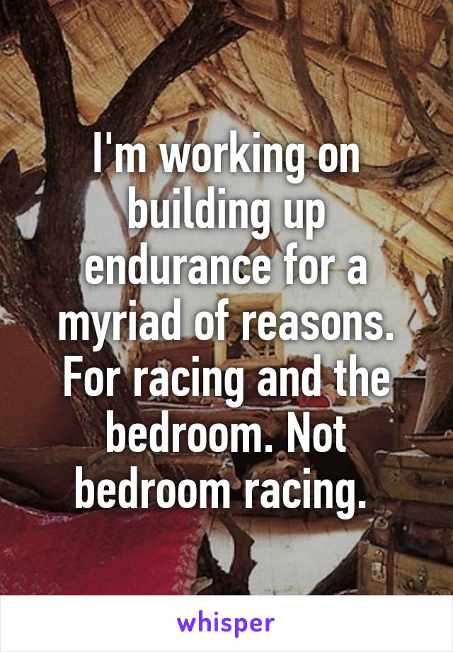 I'm working on building up endurance for a myriad of reasons. For racing and the bedroom. Not bedroom racing. 