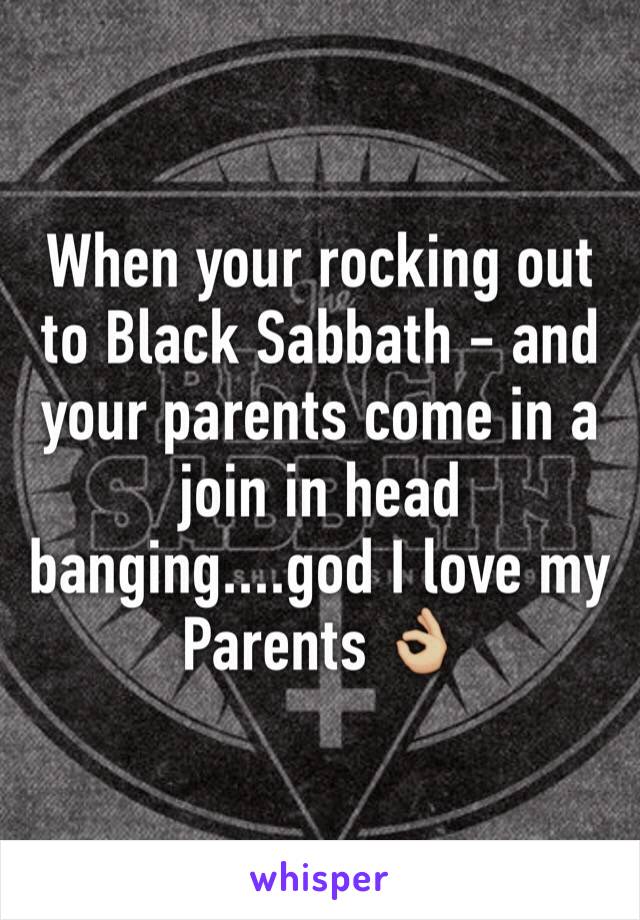 When your rocking out to Black Sabbath - and your parents come in a join in head banging....god I love my Parents 👌🏼