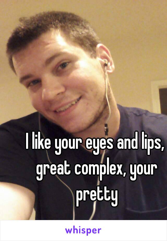 I like your eyes and lips, great complex, your pretty