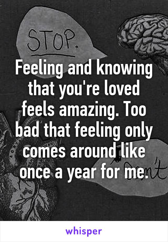 Feeling and knowing that you're loved feels amazing. Too bad that feeling only comes around like once a year for me.