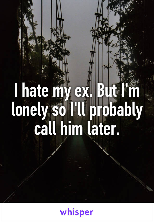 I hate my ex. But I'm lonely so I'll probably call him later.