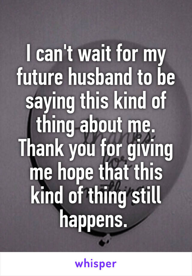 I can't wait for my future husband to be saying this kind of thing about me. Thank you for giving me hope that this kind of thing still happens. 