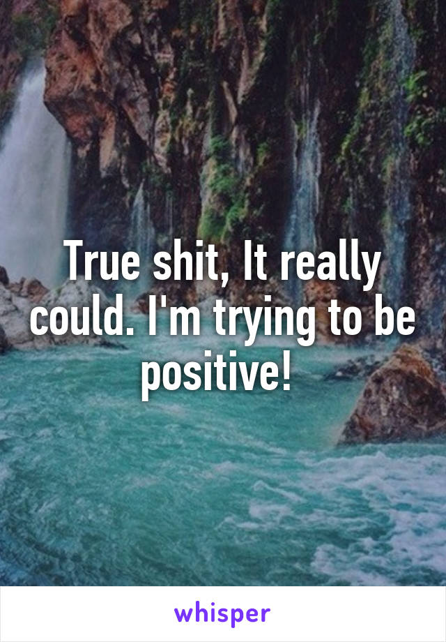 True shit, It really could. I'm trying to be positive! 