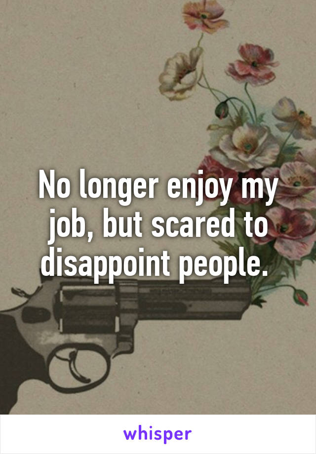 No longer enjoy my job, but scared to disappoint people. 