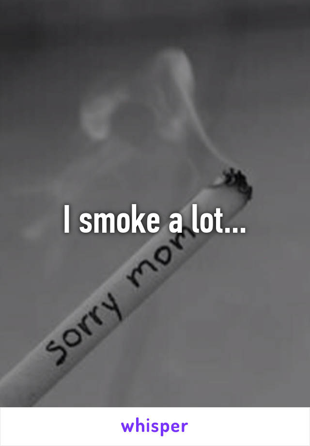 I smoke a lot...