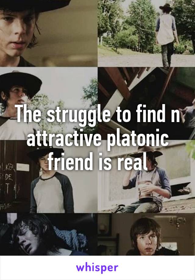 The struggle to find n attractive platonic friend is real