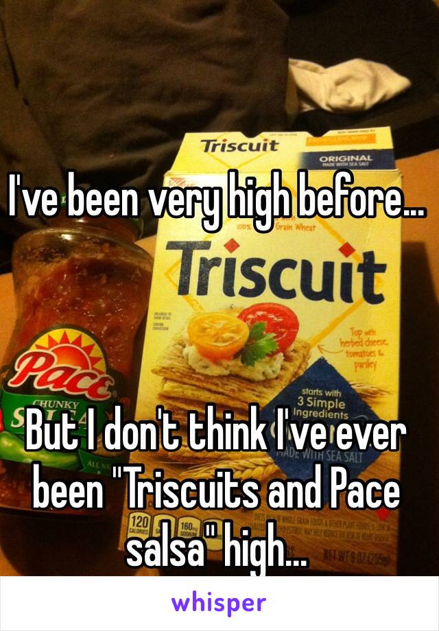 I've been very high before...



But I don't think I've ever been "Triscuits and Pace salsa" high...