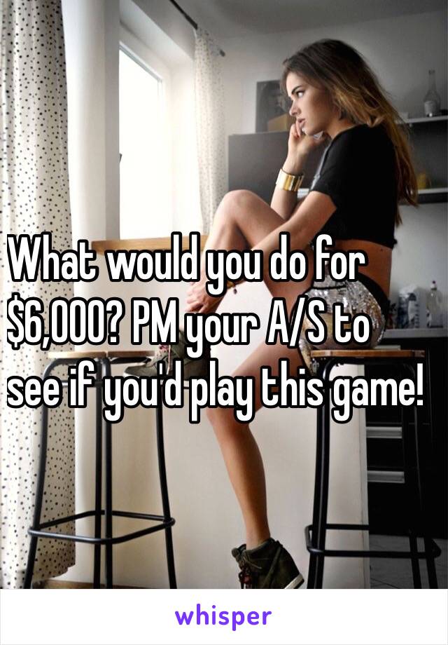 What would you do for
$6,000? PM your A/S to
see if you'd play this game!