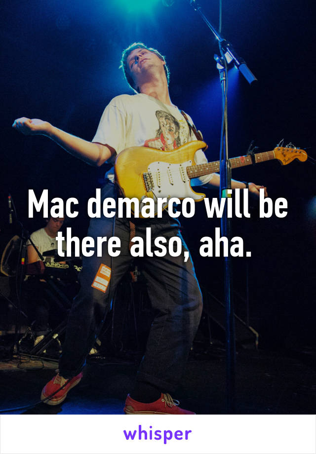 Mac demarco will be there also, aha. 