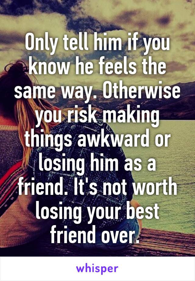 Only tell him if you know he feels the same way. Otherwise you risk making things awkward or losing him as a friend. It's not worth losing your best friend over. 