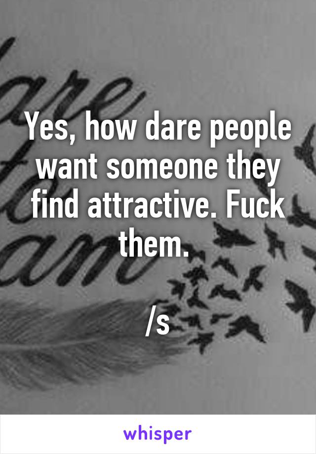 Yes, how dare people want someone they find attractive. Fuck them. 

/s