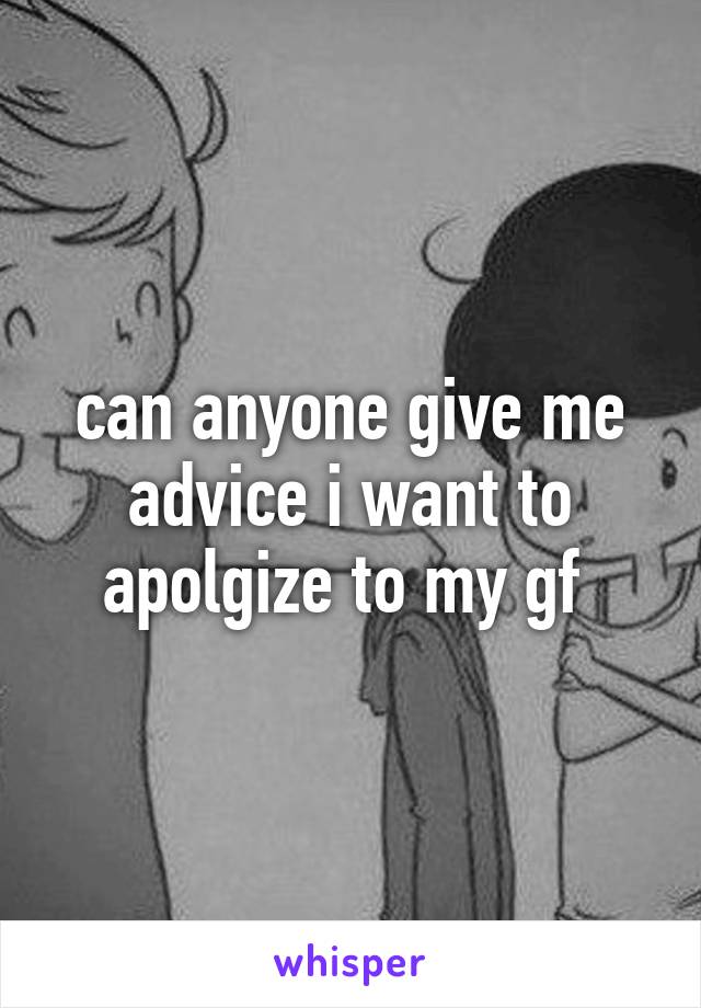 can anyone give me advice i want to apolgize to my gf 