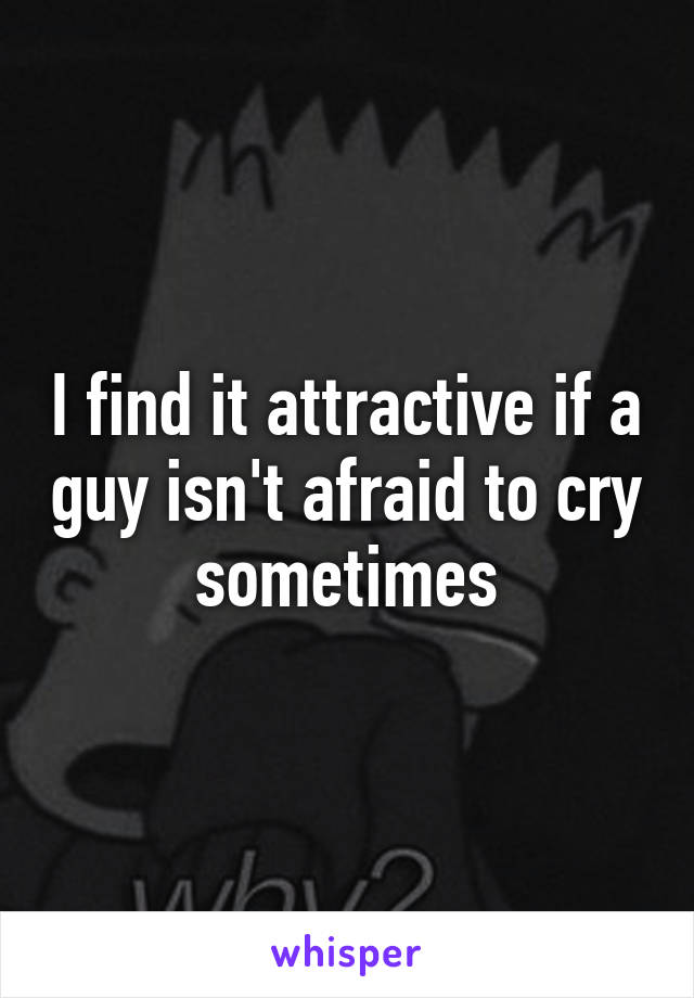 I find it attractive if a guy isn't afraid to cry sometimes