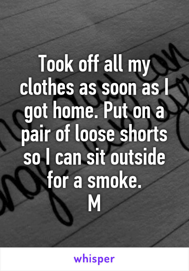 Took off all my clothes as soon as I got home. Put on a pair of loose shorts so I can sit outside for a smoke.
M