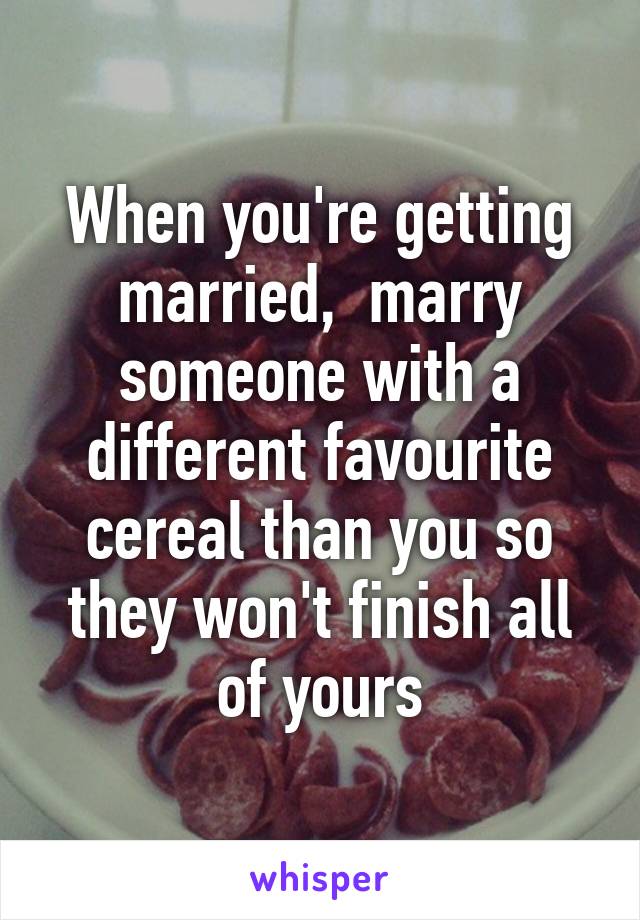 When you're getting married,  marry someone with a different favourite cereal than you so they won't finish all of yours