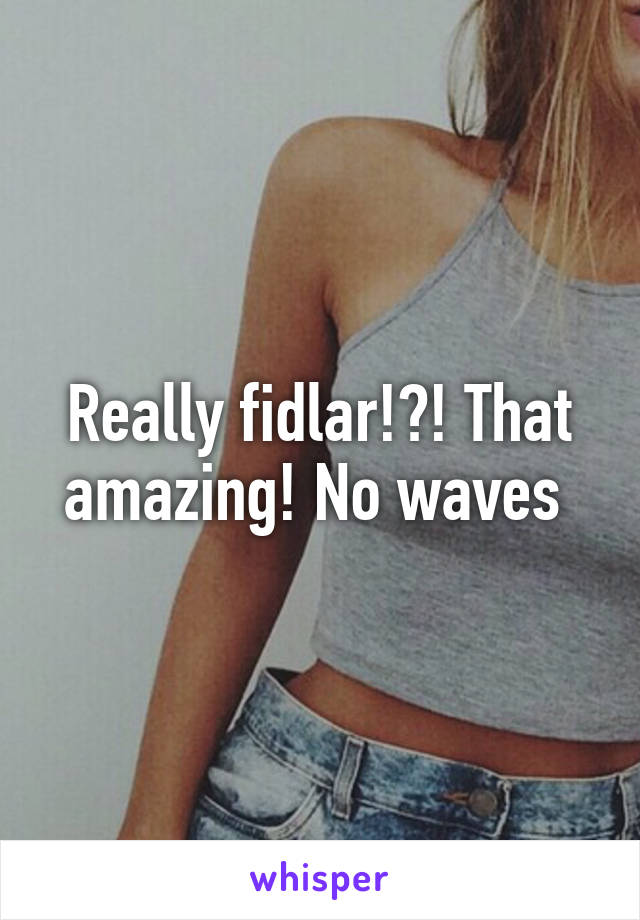 Really fidlar!?! That amazing! No waves 