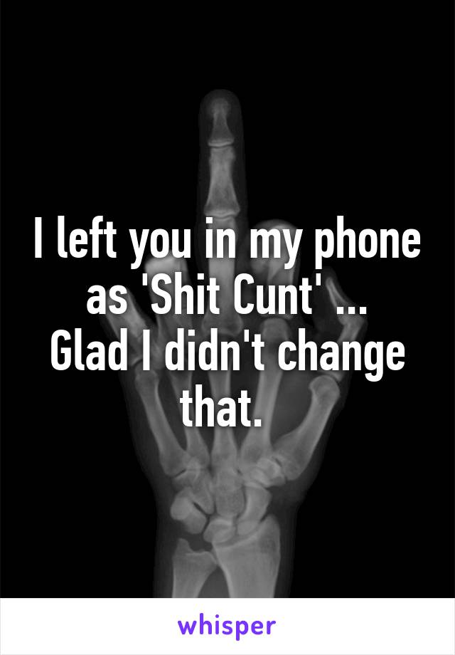 I left you in my phone as 'Shit Cunt' ...
Glad I didn't change that. 