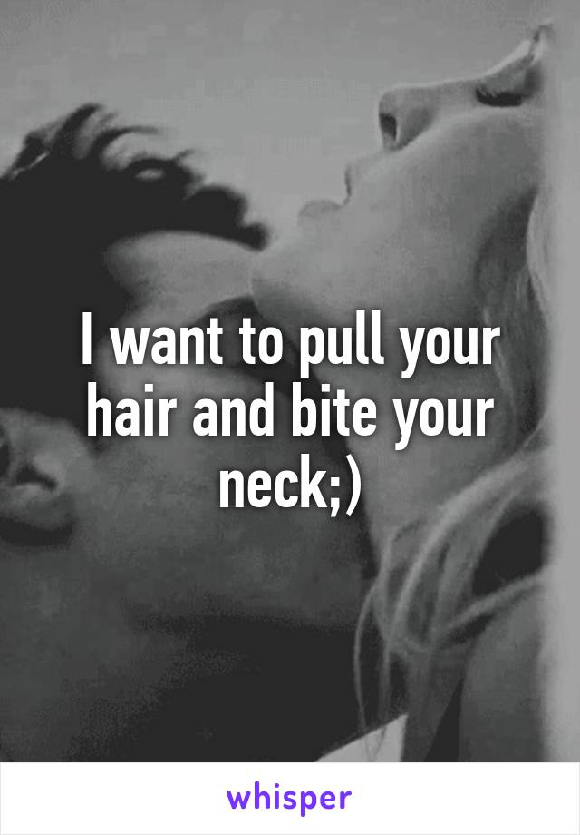 I want to pull your hair and bite your neck;)