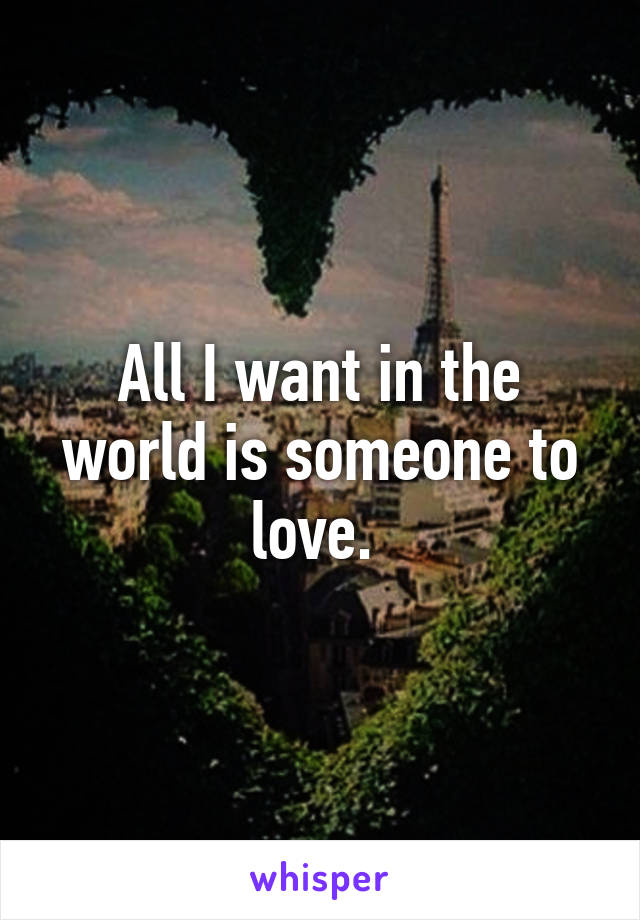 All I want in the world is someone to love. 