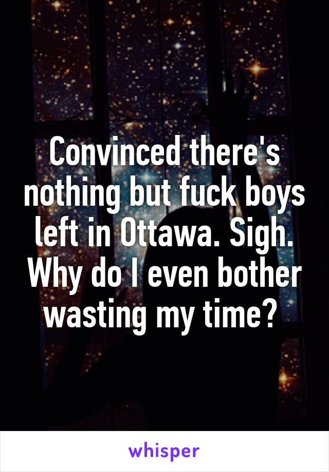 Convinced there's nothing but fuck boys left in Ottawa. Sigh. Why do I even bother wasting my time? 