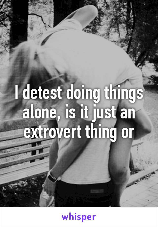 I detest doing things alone, is it just an extrovert thing or