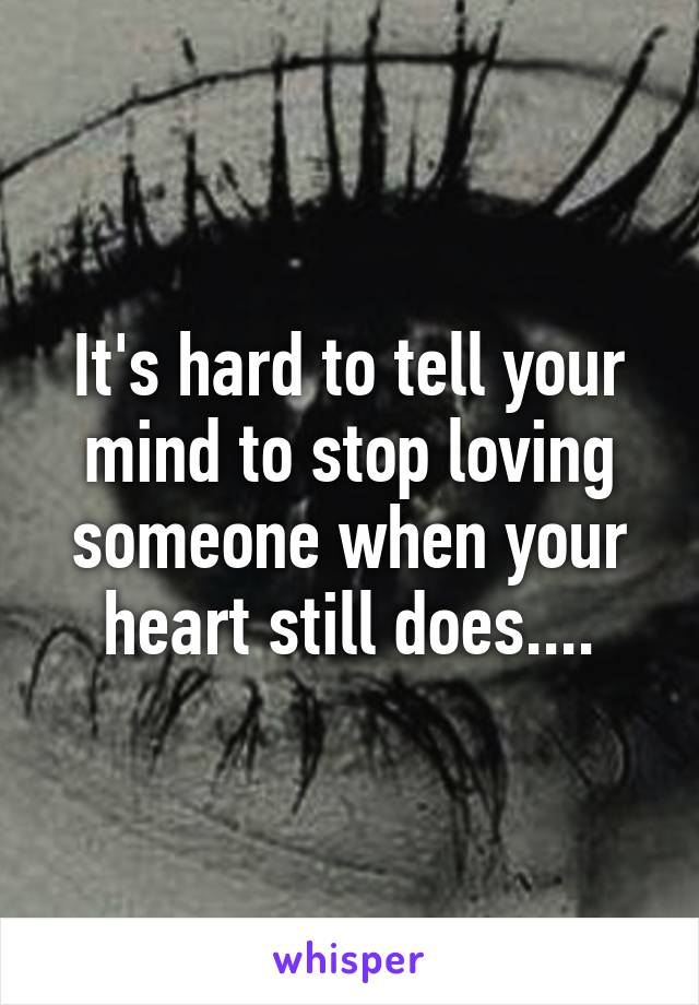 It's hard to tell your mind to stop loving someone when your heart still does....