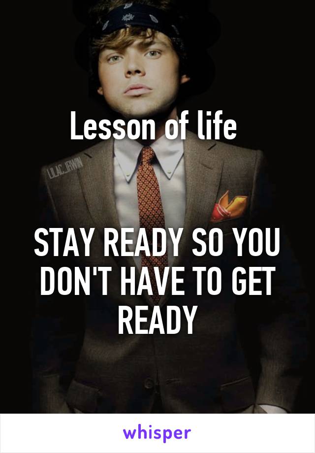 Lesson of life 


STAY READY SO YOU DON'T HAVE TO GET READY