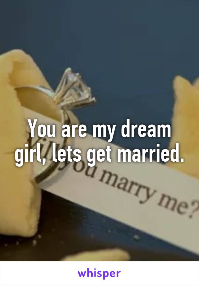 You are my dream girl, lets get married.