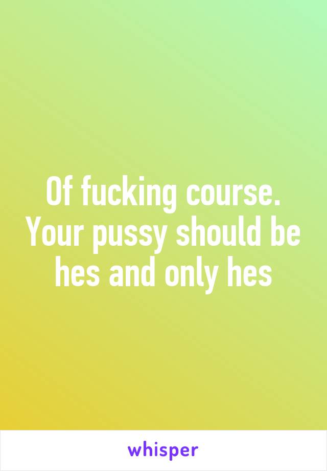 Of fucking course. Your pussy should be hes and only hes