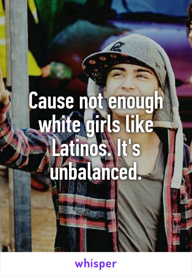 Cause not enough white girls like Latinos. It's unbalanced.