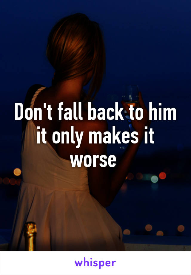 Don't fall back to him it only makes it worse 