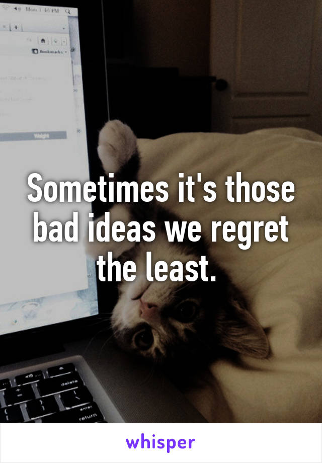 Sometimes it's those bad ideas we regret the least. 