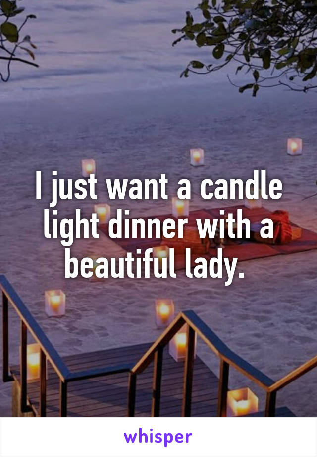 I just want a candle light dinner with a beautiful lady. 