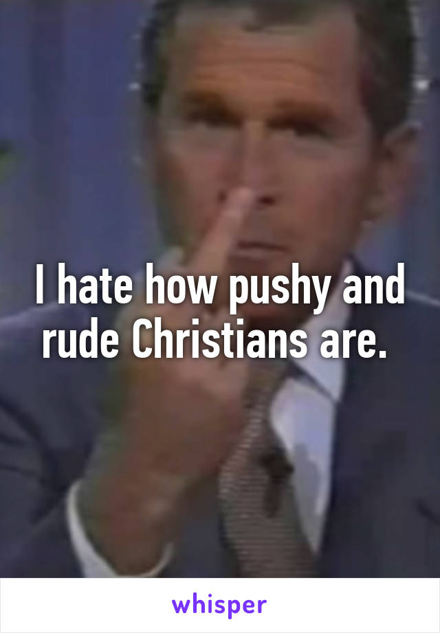 I hate how pushy and rude Christians are. 