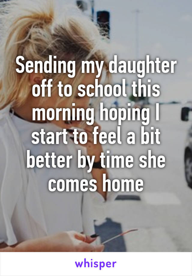 Sending my daughter off to school this morning hoping I start to feel a bit better by time she comes home
