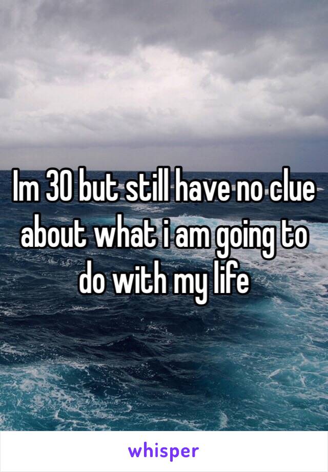 Im 30 but still have no clue about what i am going to do with my life