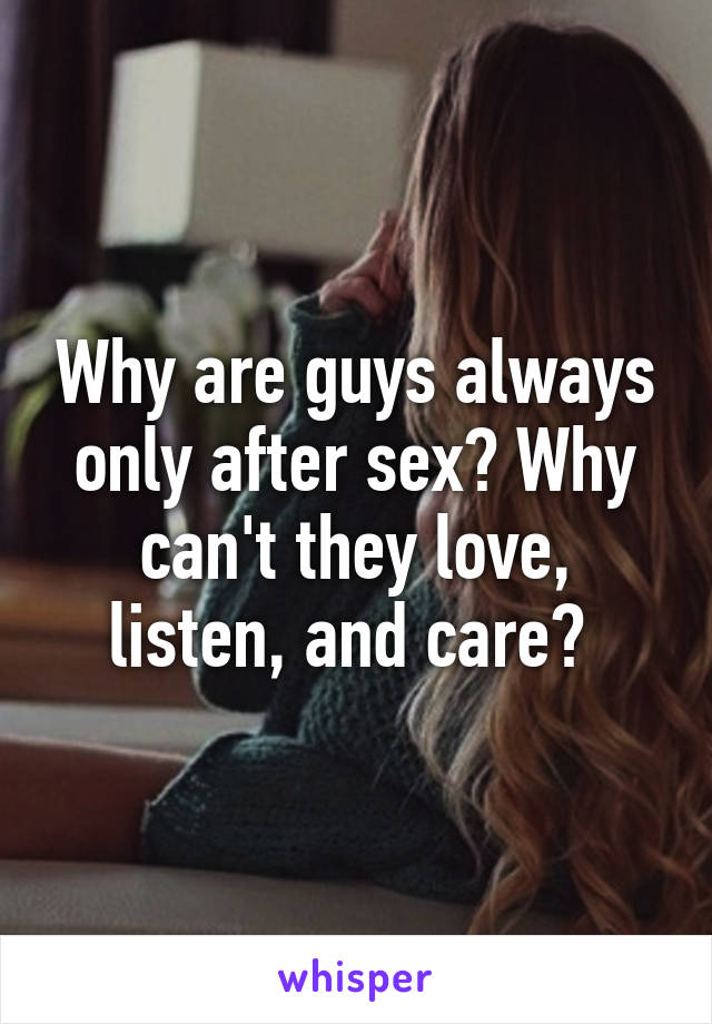 Why are guys always only after sex? Why can't they love, listen, and care? 