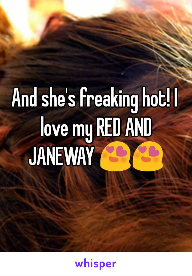 And she's freaking hot! I love my RED AND JANEWAY 😍😍