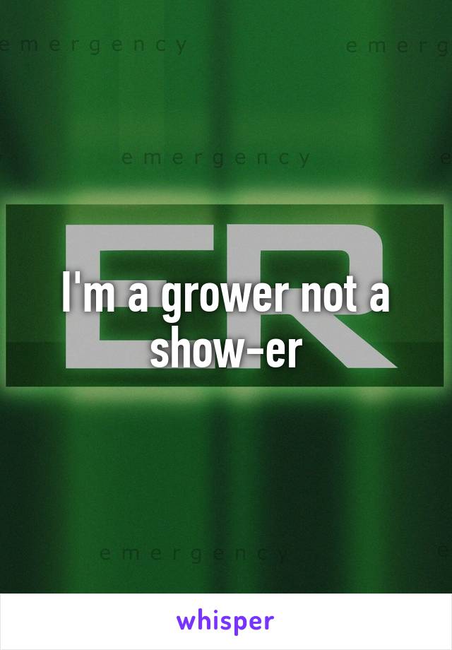 I'm a grower not a show-er