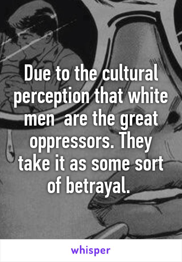 Due to the cultural perception that white men  are the great oppressors. They take it as some sort of betrayal. 