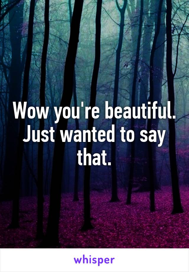 Wow you're beautiful. Just wanted to say that.