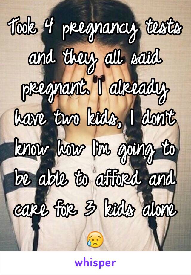 Took 4 pregnancy tests and they all said pregnant. I already have two kids, I don't know how I'm going to be able to afford and care for 3 kids alone 😥