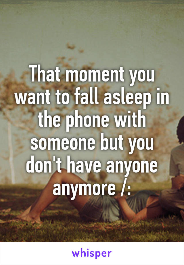 That moment you want to fall asleep in the phone with someone but you don't have anyone anymore /: